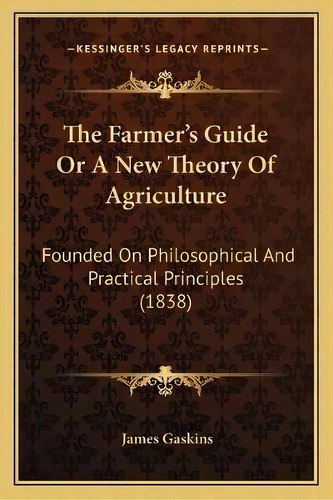 The Farmer's Guide Or A New Theory Of Agriculture : Founded On Philosophical And Practical Princi..., De James Gaskins. Editorial Kessinger Publishing, Tapa Blanda En Inglés