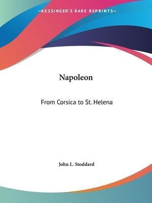 Napoleon: From Corsica To St. Helena (1894) - John L. Sto...