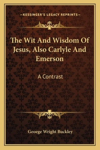 The Wit And Wisdom Of Jesus, Also Carlyle And Emerson: A Contrast, De Buckley, Geoege Wright. Kessinger's Legacy Reprints, Vol. 1. Editorial Kessinger Pub Llc, Tapa Blanda En Inglés
