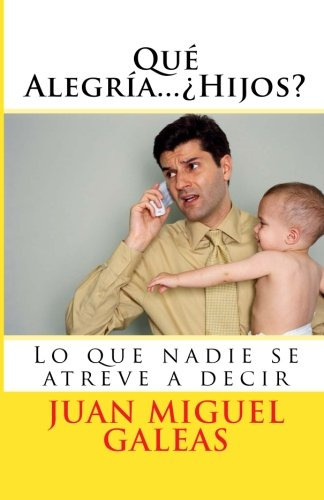 Que Alegria  ¿hijos?: Lo Que Nadie Se Atreve A Decir: Volume