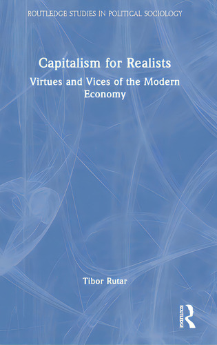 Capitalism For Realists: Virtues And Vices Of The Modern Economy, De Rutar, Tibor. Routledge Studies In Political Sociology, Vol. 1. Editorial Routledge, Tapa Dura En Inglés
