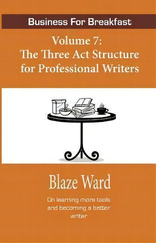 Business For Breakfast, Volume 7 : The Three Act Structure For Professional Writers, De Blaze Ward. Editorial Knotted Road Press Incorporated, Tapa Blanda En Inglés