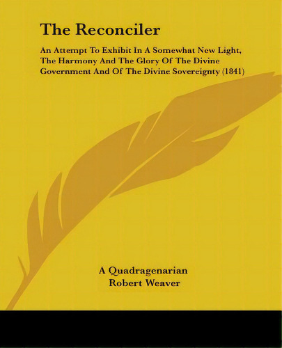 The Reconciler: An Attempt To Exhibit In A Somewhat New Light, The Harmony And The Glory Of The D..., De A. Quadragenarian. Editorial Kessinger Pub Llc, Tapa Blanda En Inglés