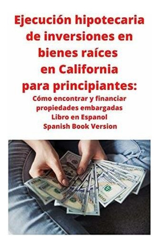 Ejecucion Hipotecaria De Inversiones En Bienes Raices En Ca: Cómo Encontrar Y Financiar Propiedades Embargadas, De Roberts, Neil., Vol. 1. Editorial Mahoneyproducts, Tapa Blanda En Español, 2020