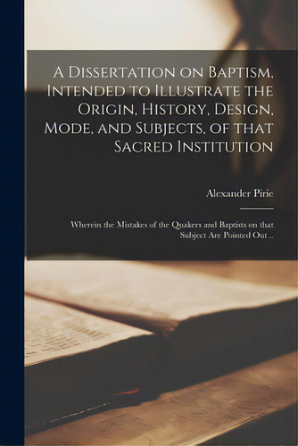 A Dissertation On Baptism, Intended To Illustrate The Origin, History, Design, Mode, And Subjects..., De Pirie, Alexander 1737-1804. Editorial Legare Street Pr, Tapa Blanda En Inglés