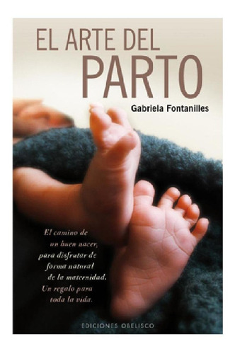 El arte del parto: El camino de un buen nacer, para disfrutar de forma natural de la maternidad. Un regalo para toda la vida, de Fontanilles, Gabriela. Editorial Ediciones Obelisco, tapa blanda en español, 2011