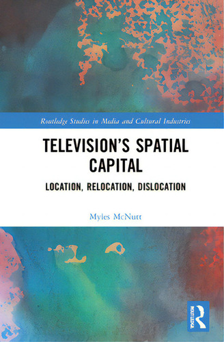 Television's Spatial Capital: Location, Relocation, Dislocation, De Mcnutt, Myles. Routledge Studies In Media And Cultural Industries, Vol. 1. Editorial Routledge, Tapa Dura En Inglés