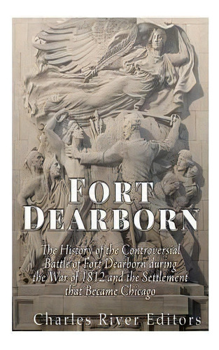 Fort Dearborn : The History Of The Controversial Battle Of, De Charles River Editors. Editorial Createspace Independent Publishing Platform En Inglés