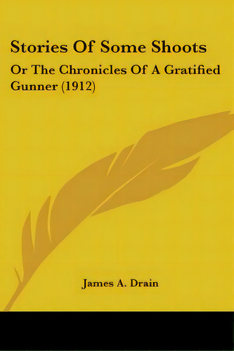 Stories Of Some Shoots: Or The Chronicles Of A Gratified Gunner (1912), De Drain, James A.. Editorial Kessinger Pub Llc, Tapa Blanda En Inglés