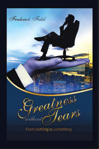 Greatness Without Tears: From Being Nothing To Being Something, De Frederick, Fidel. Editorial Authorhouse, Tapa Blanda En Inglés
