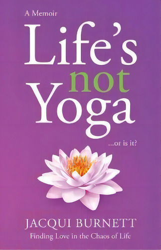 Life's Not Yoga : Or Is It? Finding Love In The Chaos Of Life, De Jacqui Burnett. Editorial Sophie Blue Press (pty) Ltd, Tapa Blanda En Inglés
