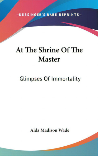 At The Shrine Of The Master: Glimpses Of Immortality, De Wade, Alda Madison. Editorial Kessinger Pub Llc, Tapa Dura En Inglés