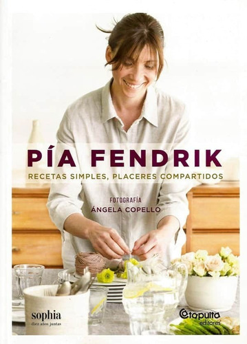 Pia Fendrik : Recetas Simples, Placeres Compartidos - Pía Fe