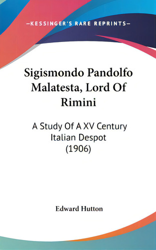 Sigismondo Pandolfo Malatesta, Lord Of Rimini: A Study Of A Xv Century Italian Despot (1906), De Hutton, Edward. Editorial Kessinger Pub Llc, Tapa Dura En Inglés