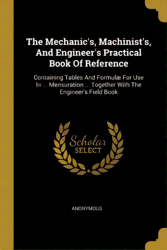 comprar The Mechanic's, Machinist's, And Engineer's Practical Book Of Reference: Containing Tables And Fo..., De Anonymous. Editorial Wentworth Pr, Tapa Blanda En Inglés