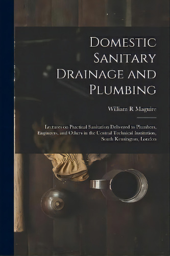 Domestic Sanitary Drainage And Plumbing : Lectures On Practical Sanitation Delivered To Plumbers,..., De William R Maguire. Editorial Legare Street Press, Tapa Blanda En Inglés