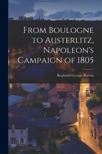 From Boulogne To Austerlitz, Napoleon's Campaign Of 1805, De Burton, Reginald George 1864-1923. Editorial Legare Street Pr, Tapa Blanda En Inglés