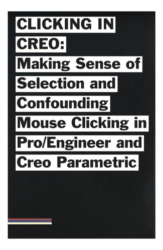 Livro: Clicking In Creo: Making Sense Of Confounding Mouse Clicking In And Creo Parametric