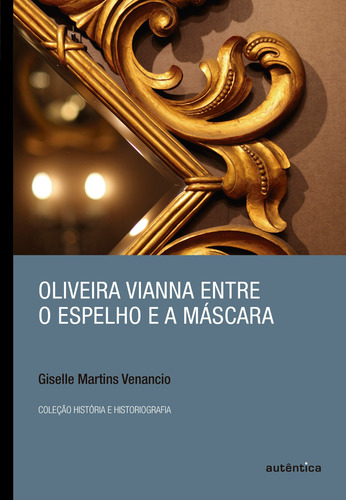 Oliveira Vianna entre o espelho e a máscara, de Venancio, Giselle Martins. Editorial Autêntica Editora Ltda., capa mole em português, 2015