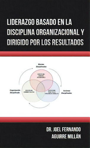 Liderazgo Basado En La Disciplina Organizacional Y Dirigido Por Los Resultados, De Aguirre Millán, Joel Fernando., Vol. 1. Editorial Palibrio, Tapa Dura En Español