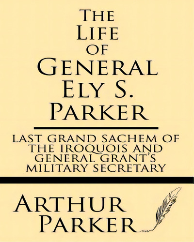 The Life Of General Ely S. Parker: Last Grand Sachem Of The Iroquois And General Grant's Military..., De Parker, Arthur. Editorial Createspace, Tapa Blanda En Inglés
