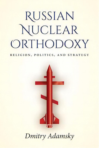 Russian Nuclear Orthodoxy : Religion, Politics, And Strategy, De Dmitry Adamsky., Vol. 1. Editorial Stanford University Press, Tapa Dura En Inglés