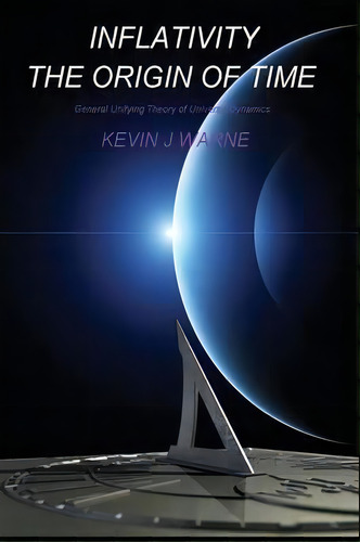 Inflativity: The Origin Of Time : General Unifying Theory Of Universe Dynamics, De Kevin J. Warne. Editorial Acoustic Insight, Tapa Blanda En Inglés, 2015