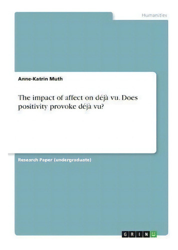 The Impact Of Affect On Deja Vu. Does Positivity Provoke Deja Vu?, De Anne-katrin Muth., Vol. 1. Editorial Grin Verlag, Tapa Blanda En Inglés