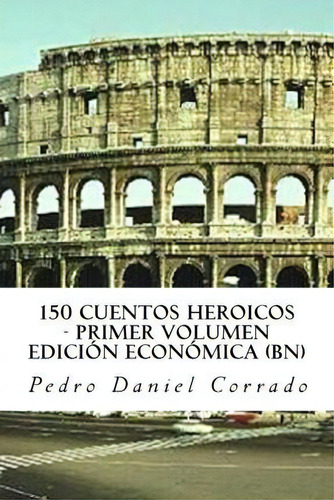 150 Cuentos Heroicos - Primer Volumen - Bn, De Mr Pedro Daniel Corrado. Editorial Createspace Independent Publishing Platform, Tapa Blanda En Español