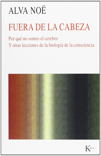 Fuera de la cabeza: Por qué no somos el cerebro y otras lecciones de la biología de la consciencia, de Noë, Alva. Editorial Kairos, tapa blanda en español, 2008