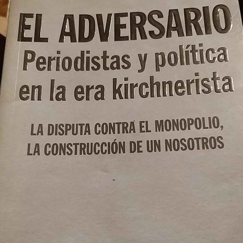 El Adversario: Periodistas Y Política En La Era Kirchnerista