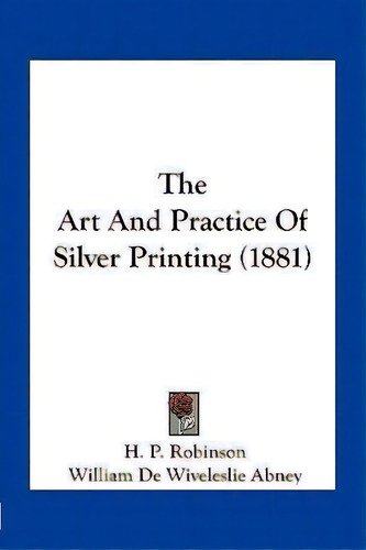 The Art And Practice Of Silver Printing (1881), De H P Robinson. Editorial Kessinger Publishing, Tapa Blanda En Inglés