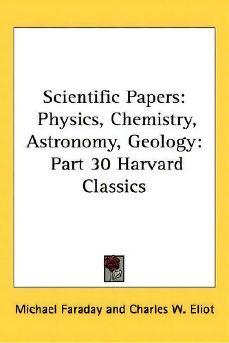 Scientific Papers : Physics, Chemistry, Astronomy, Geology: Part 30 Harvard Classics, De Michael Faraday., Vol. 1. Editorial Kessinger Publishing, Tapa Dura En Inglés