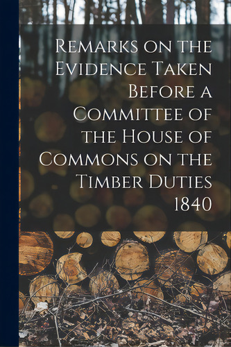 Remarks On The Evidence Taken Before A Committee Of The House Of Commons On The Timber Duties 184..., De Anonymous. Editorial Legare Street Pr, Tapa Blanda En Inglés