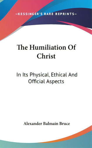 The Humiliation Of Christ: In Its Physical, Ethical And Official Aspects, De Bruce, Alexander Balmain. Editorial Kessinger Pub Llc, Tapa Dura En Inglés