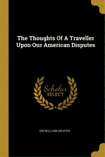 The Thoughts Of A Traveller Upon Our American Disputes, De Draper, William. Editorial Wentworth Pr, Tapa Blanda En Inglés