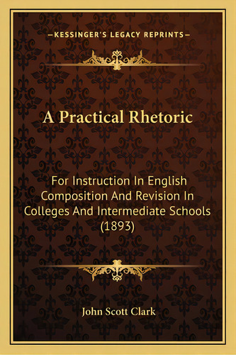 A Practical Rhetoric: For Instruction In English Composition And Revision In Colleges And Interme..., De Clark, John Scott. Editorial Kessinger Pub Llc, Tapa Blanda En Inglés