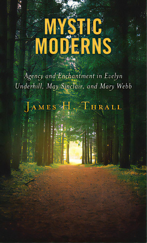 Mystic Moderns: Agency And Enchantment In Evelyn Underhill, May Sinclair, And Mary Webb, De Thrall, James H.. Editorial Lexington Books, Tapa Dura En Inglés