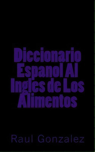 Diccionario Espanol Al Ingles De Los Alimentos, De Raul Gonzalez. Editorial Createspace Independent Publishing Platform, Tapa Blanda En Español