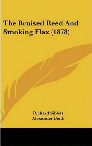 The Bruised Reed And Smoking Flax (1878), De Richard Sibbes. Editorial Kessinger Publishing, Tapa Dura En Inglés