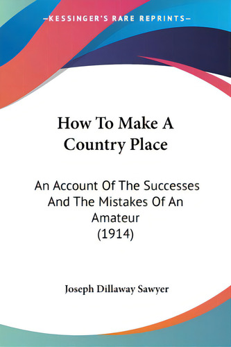 How To Make A Country Place: An Account Of The Successes And The Mistakes Of An Amateur (1914), De Sawyer, Joseph Dillaway. Editorial Kessinger Pub Llc, Tapa Blanda En Inglés