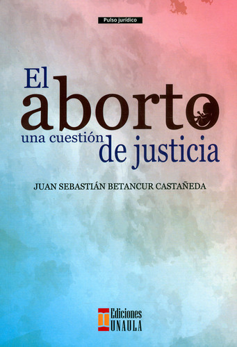 El aborto una cuestión de justicia, de Juan Sebastián Betancur Castañeda. Serie 9585495012, vol. 1. Editorial U. Autónoma Latinoamericana - UNAULA, tapa blanda, edición 2018 en español, 2018