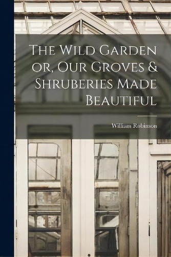 The Wild Garden Or, Our Groves & Shruberies Made Beautiful, De William Robinson. Editorial Legare Street Press, Tapa Blanda En Inglés