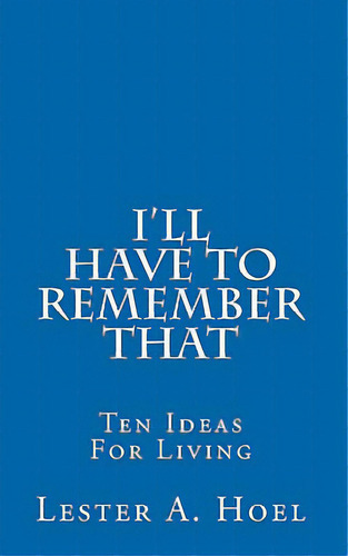 I'll Have To Remember That: Ten Ideas For Living, De Hoel, Lester A.. Editorial Createspace, Tapa Blanda En Inglés