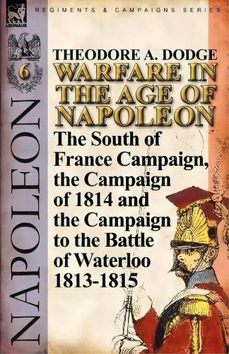 Warfare In The Age Of Napoleon-volume 6 : The South Of France Campaign, The Campaign Of 1814 And ..., De Theodore A Dodge. Editorial Leonaur Ltd, Tapa Blanda En Inglés
