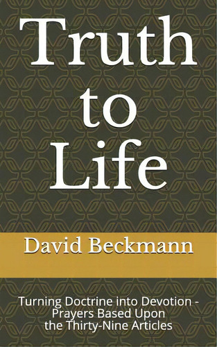Truth To Life: Turning Doctrine Into Devotion - Prayers Based Upon The Thirty-nine Articles, De Beckmann, David N.. Editorial Createspace, Tapa Blanda En Inglés