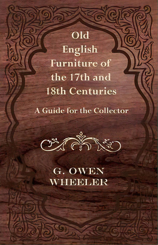 Old English Furniture Of The 17th And 18th Centuries - A Guide For The Collector, De G. Owen Wheeler. Editorial Read Books, Tapa Blanda En Inglés