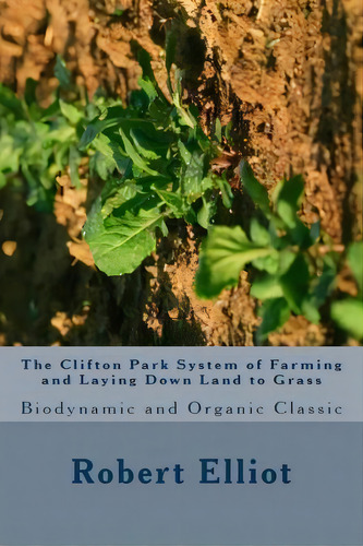 The Clifton Park System Of Farming And Laying Down Land To Grass : Biodynamic And Organic Classic, De Robert H Elliot. Editorial Createspace Independent Publishing Platform, Tapa Blanda En Inglés