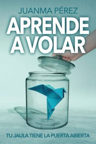 Aprender A Volar: Tu Jaula Tiene La Puerta Abierta