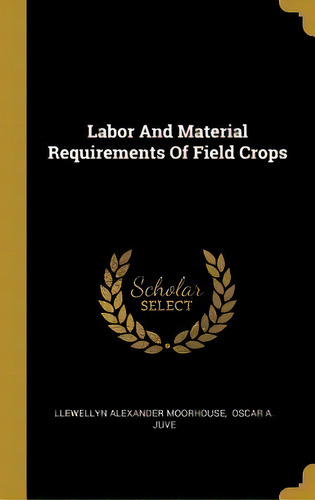 Labor And Material Requirements Of Field Crops, De Llewellyn Alexander Moorhouse. Editorial Wentworth Press, Tapa Dura En Inglés